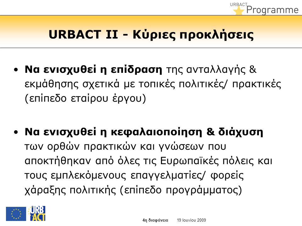 URBACT II - Κύριες προκλήσεις •Να ενισχυθεί η επίδραση της ανταλλαγής & εκμάθησης σχετικά με τοπικές πολιτικές/ πρακτικές (επίπεδο εταίρου έργου) •Να ενισχυθεί η κεφαλαιοποίηση & διάχυση των ορθών πρακτικών και γνώσεων που αποκτήθηκαν από όλες τις Ευρωπαϊκές πόλεις και τους εμπλεκόμενους επαγγελματίες/ φορείς χάραξης πολιτικής (επίπεδο προγράμματος) 19 Ιουνίου η διαφάνεια