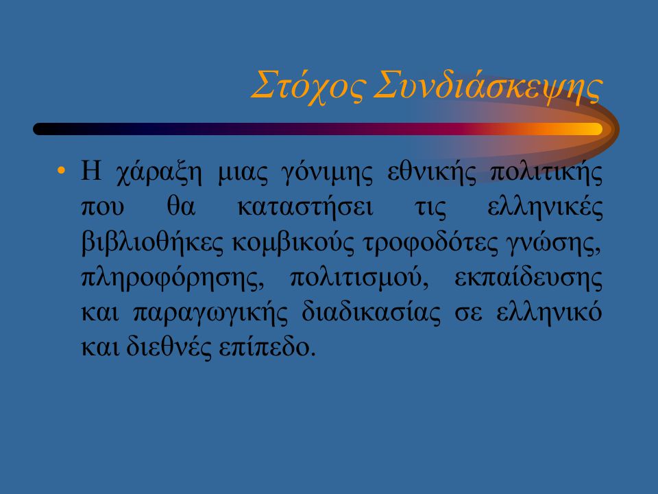 Στόχος Συνδιάσκεψης •Η χάραξη μιας γόνιμης εθνικής πολιτικής που θα καταστήσει τις ελληνικές βιβλιοθήκες κομβικούς τροφοδότες γνώσης, πληροφόρησης, πολιτισμού, εκπαίδευσης και παραγωγικής διαδικασίας σε ελληνικό και διεθνές επίπεδο.