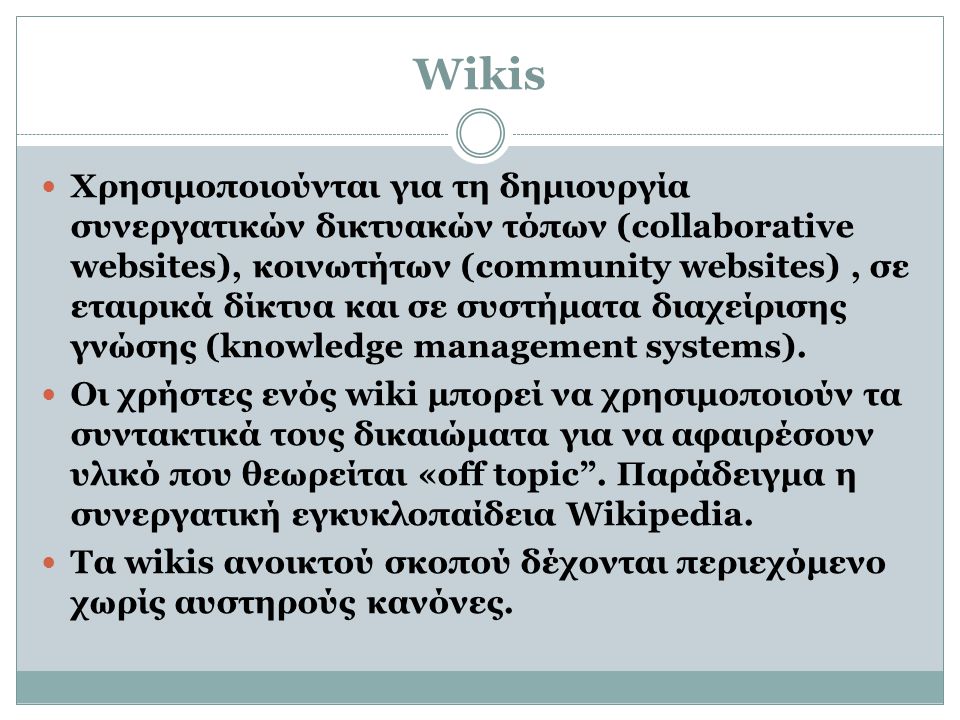 Wikis  Χρησιμοποιούνται για τη δημιουργία συνεργατικών δικτυακών τόπων (collaborative websites), κοινωτήτων (community websites), σε εταιρικά δίκτυα και σε συστήματα διαχείρισης γνώσης (knowledge management systems).