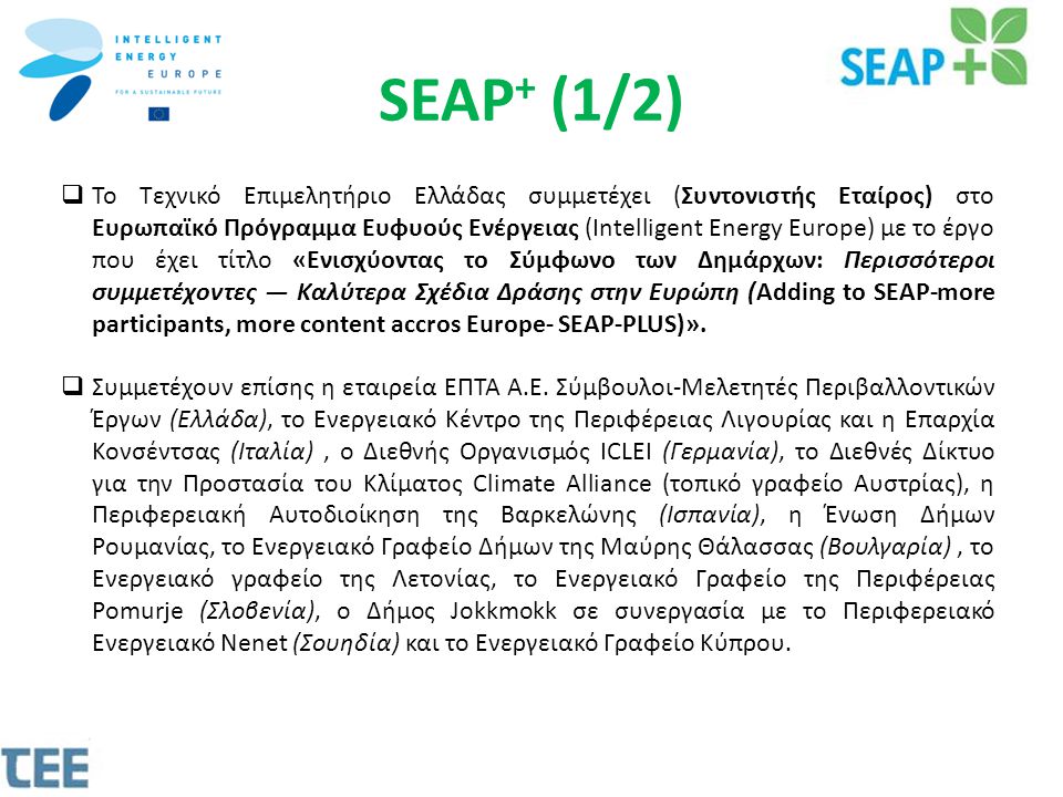 SEAP + (1/2)  Το Τεχνικό Επιμελητήριο Ελλάδας συμμετέχει (Συντονιστής Εταίρος) στο Ευρωπαϊκό Πρόγραμμα Ευφυούς Ενέργειας (Intelligent Energy Εurope) με το έργο που έχει τίτλο «Ενισχύοντας το Σύμφωνο των Δημάρχων: Περισσότεροι συμμετέχοντες — Καλύτερα Σχέδια Δράσης στην Ευρώπη (Adding to SEAP-more participants, more content accros Europe- SEAP-PLUS)».