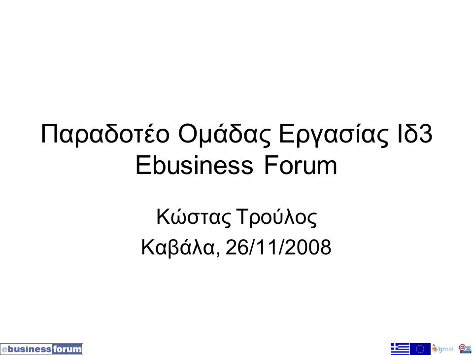 Παραδοτέο Ομάδας Εργασίας Ιδ3 Ebusiness Forum Κώστας Τρούλος Καβάλα, 26/11/2008