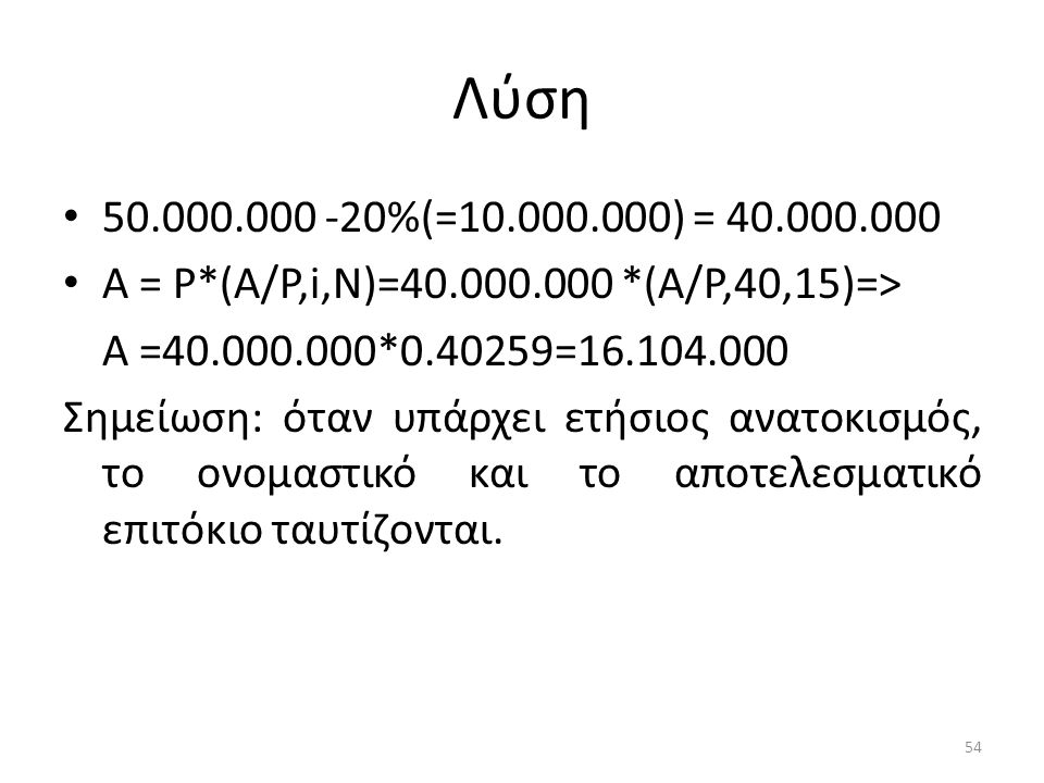 Λύση • %(= ) = • Α = P*(A/P,i,N)= *(A/P,40,15)=> A = * = Σημείωση: όταν υπάρχει ετήσιος ανατοκισμός, το ονομαστικό και το αποτελεσματικό επιτόκιο ταυτίζονται.