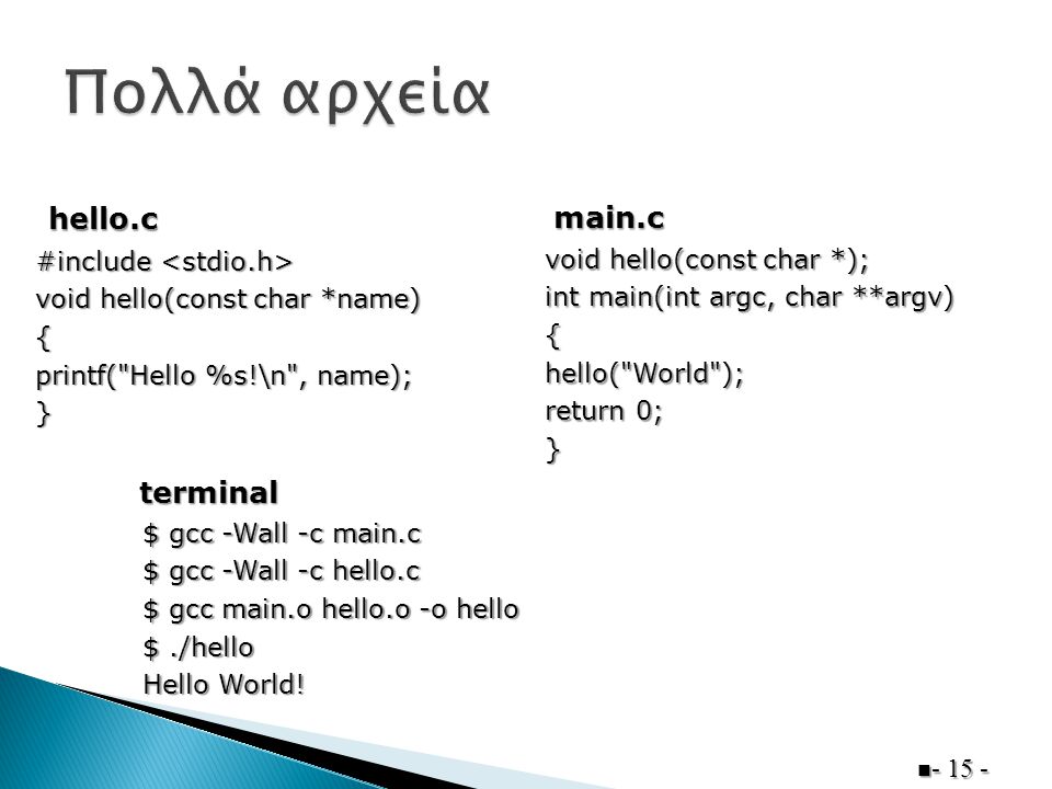  #include #include void hello(const char *name) { printf( Hello %s!\n , name); } hello.c void hello(const char *); int main(int argc, char **argv) {hello( World ); return 0; } main.c terminal $ gcc -Wall -c main.c $ gcc -Wall -c hello.c $ gcc main.o hello.o -o hello $./hello Hello World!