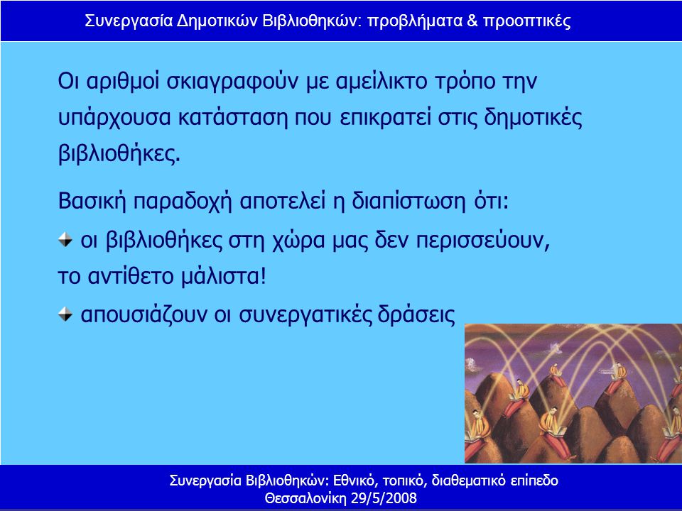 Συνεργασία Δημοτικών Βιβλιοθηκών: προβλήματα & προοπτικές Συνεργασία Βιβλιοθηκών: Εθνικό, τοπικό, διαθεματικό επίπεδο Θεσσαλονίκη 29/5/2008 Οι αριθμοί σκιαγραφούν με αμείλικτο τρόπο την υπάρχουσα κατάσταση που επικρατεί στις δημοτικές βιβλιοθήκες.