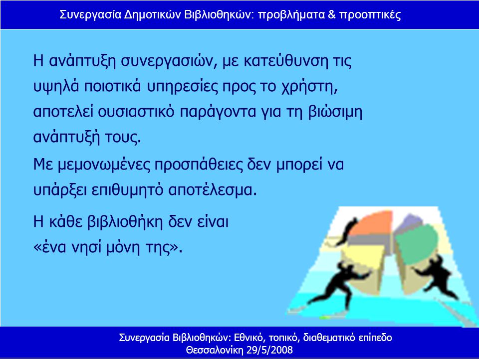 Συνεργασία Δημοτικών Βιβλιοθηκών: προβλήματα & προοπτικές Συνεργασία Βιβλιοθηκών: Εθνικό, τοπικό, διαθεματικό επίπεδο Θεσσαλονίκη 29/5/2008 Η ανάπτυξη συνεργασιών, με κατεύθυνση τις υψηλά ποιοτικά υπηρεσίες προς το χρήστη, αποτελεί ουσιαστικό παράγοντα για τη βιώσιμη ανάπτυξή τους.