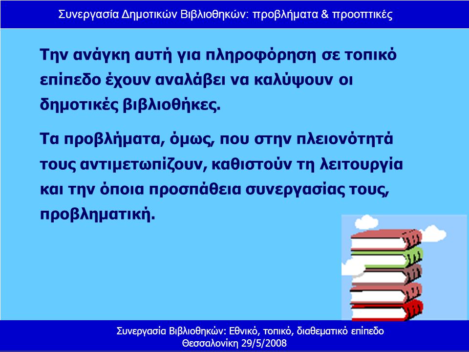 Συνεργασία Δημοτικών Βιβλιοθηκών: προβλήματα & προοπτικές Συνεργασία Βιβλιοθηκών: Εθνικό, τοπικό, διαθεματικό επίπεδο Θεσσαλονίκη 29/5/2008 Την ανάγκη αυτή για πληροφόρηση σε τοπικό επίπεδο έχουν αναλάβει να καλύψουν οι δημοτικές βιβλιοθήκες.
