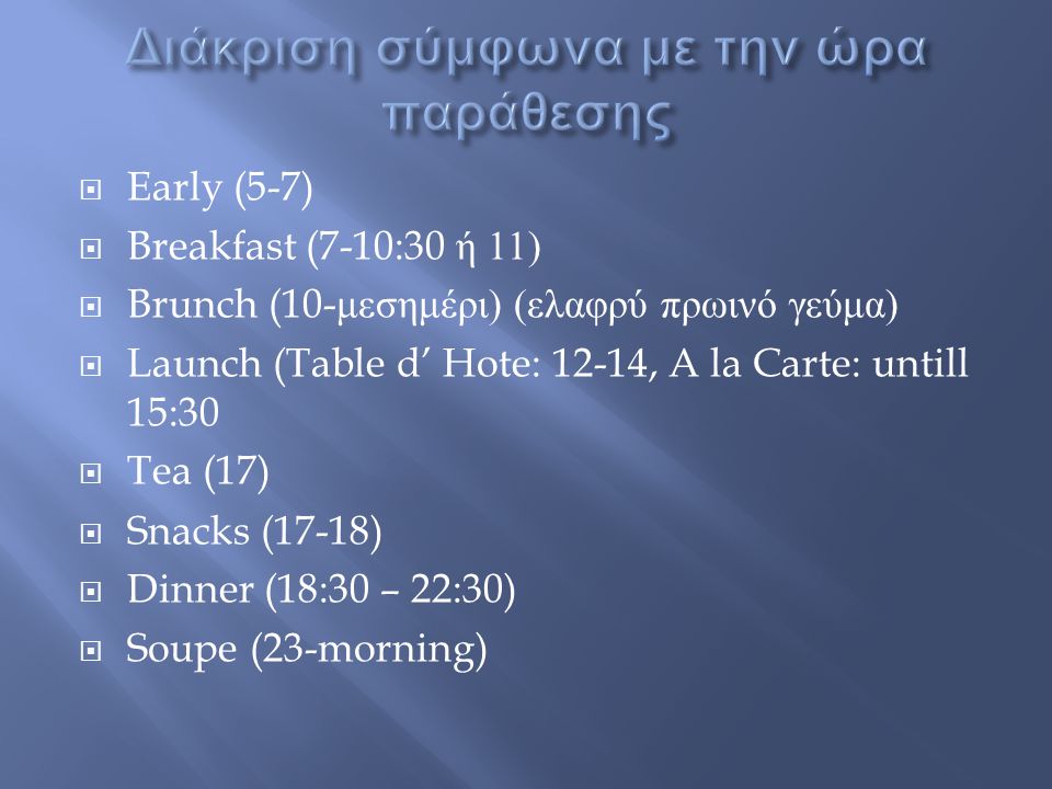  Early (5-7)  Breakfast (7-10:30 ή 11)  Brunch (10- μεσημέρι ) ( ελαφρύ πρωινό γεύμα )  Launch (Table d’ Hote: 12-14, A la Carte: untill 15:30  Tea (17)  Snacks (17-18)  Dinner (18:30 – 22:30)  Soupe (23-morning)