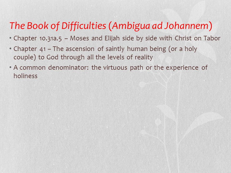 The Book of Difficulties (Ambigua ad Johannem) • Chapter 10.31a.5 – Moses and Elijah side by side with Christ on Tabor • Chapter 41 – The ascension of saintly human being (or a holy couple) to God through all the levels of reality • A common denominator: the virtuous path or the experience of holiness
