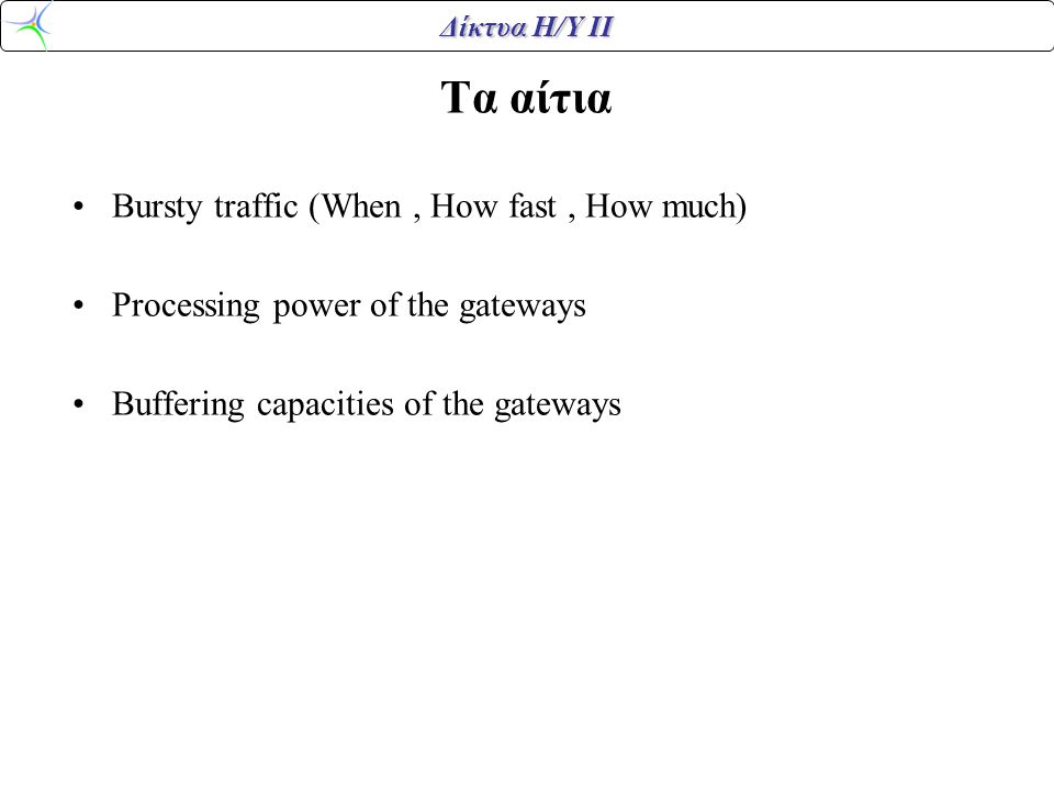 Δίκτυα Η/Υ ΙΙ Τα αίτια •Bursty traffic (When, How fast, How much) •Processing power of the gateways •Buffering capacities of the gateways