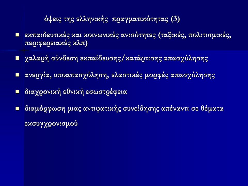 όψεις της ελληνικής πραγματικότητας (3) όψεις της ελληνικής πραγματικότητας (3)  εκπαιδευτικές και κοινωνικές ανισότητες (ταξικές, πολιτισμικές, περιφερειακές κλπ)  χαλαρή σύνδεση εκπαίδευσης/κατάρτισης απασχόλησης  ανεργία, υποαπασχόληση, ελαστικές μορφές απασχόλησης  διαχρονική εθνική εσωστρέφεια  διαμόρφωση μιας αντιφατικής συνείδησης απέναντι σε θέματα εκσυγχρονισμού