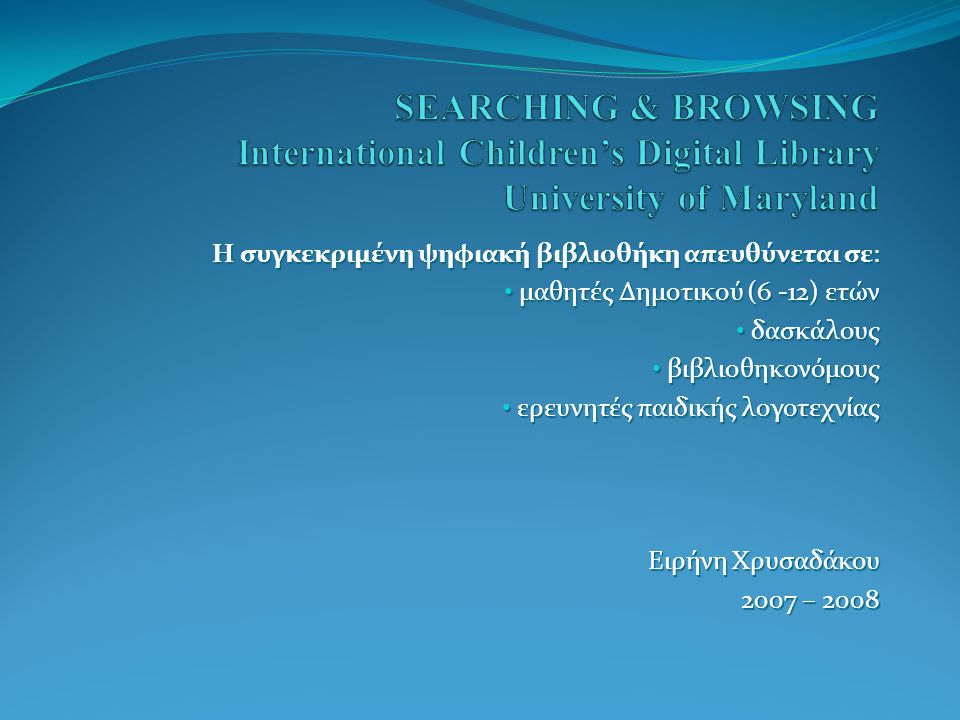 Η συγκεκριμένη ψηφιακή βιβλιοθήκη απευθύνεται σε: • μαθητές Δημοτικoύ (6 -12) ετών • δασκάλους • βιβλιοθηκονόμους • ερευνητές παιδικής λογοτεχνίας Ειρήνη Χρυσαδάκου 2007 – 2008
