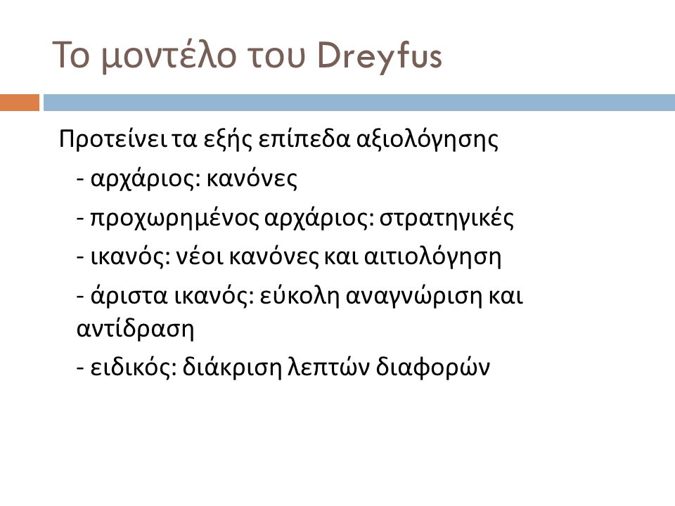 Το μοντέλο του Dreyfus Προτείνει τα εξής επίπεδα αξιολόγησης - αρχάριος : κανόνες - προχωρημένος αρχάριος : στρατηγικές - ικανός : νέοι κανόνες και αιτιολόγηση - άριστα ικανός : εύκολη αναγνώριση και αντίδραση - ειδικός : διάκριση λεπτών διαφορών