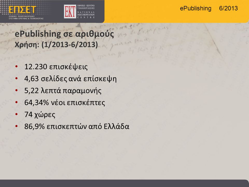 ePublishing 6/2013 ePublishing σε αριθμούς Χρήση: (1/2013-6/2013) • επισκέψεις • 4,63 σελίδες ανά επίσκεψη • 5,22 λεπτά παραμονής • 64,34% νέοι επισκέπτες • 74 χώρες • 86,9% επισκεπτών από Ελλάδα