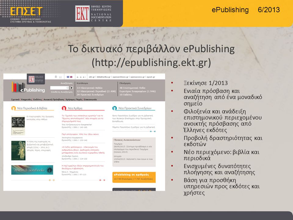 ePublishing 6/2013 Το δικτυακό περιβάλλον ePublishing (  • Ξεκίνησε 1/2013 • Ενιαία πρόσβαση και αναζήτηση από ένα μοναδικό σημείο • Φιλοξενία και ανάδειξη επιστημονικού περιεχομένου ανοικτής πρόσβασης από Έλληνες εκδότες • Προβολή δραστηριότητας και εκδοτών • Νέο περιεχόμενο: βιβλία και περιοδικά • Ενισχυμένες δυνατότητες πλοήγησης και αναζήτησης • Βάση για προσθήκη υπηρεσιών προς εκδότες και χρήστες