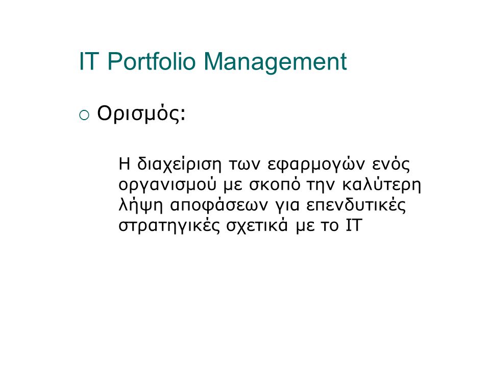 IT Portfolio Management  Ορισμός: Η διαχείριση των εφαρμογών ενός οργανισμού με σκοπό την καλύτερη λήψη αποφάσεων για επενδυτικές στρατηγικές σχετικά με το IT