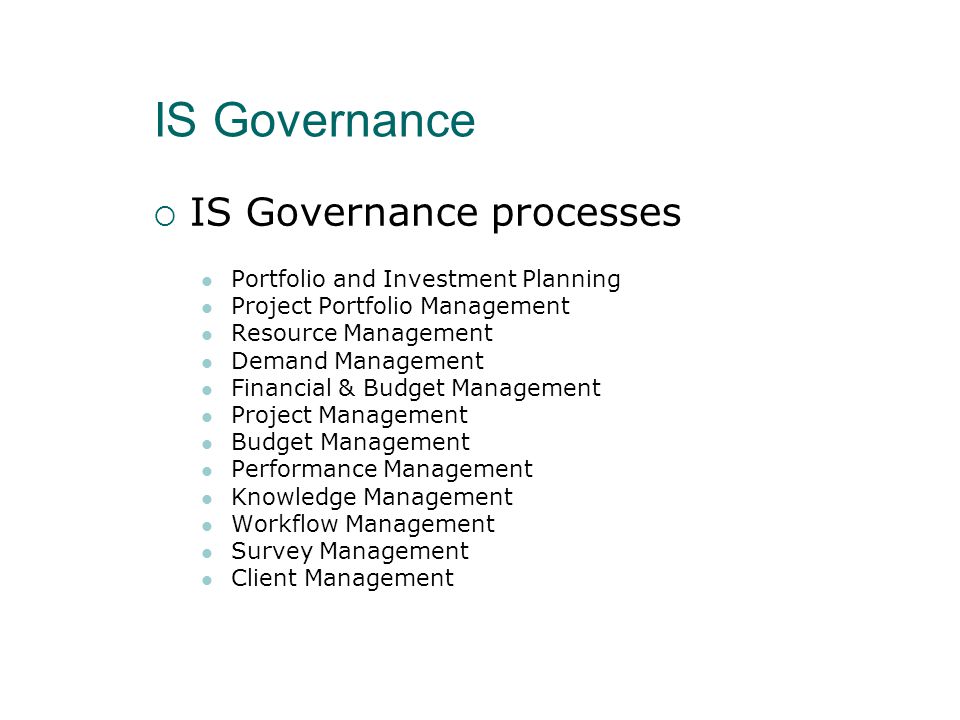 IS Governance  IS Governance processes  Portfolio and Investment Planning  Project Portfolio Management  Resource Management  Demand Management  Financial & Budget Management  Project Management  Budget Management  Performance Management  Knowledge Management  Workflow Management  Survey Management  Client Management