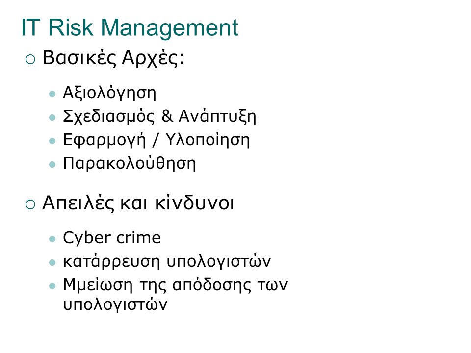 IT Risk Management  Βασικές Αρχές:  Αξιολόγηση  Σχεδιασμός & Ανάπτυξη  Εφαρμογή / Υλοποίηση  Παρακολούθηση  Απειλές και κίνδυνοι  Cyber crime  κατάρρευση υπολογιστών  Mμείωση της απόδοσης των υπολογιστών