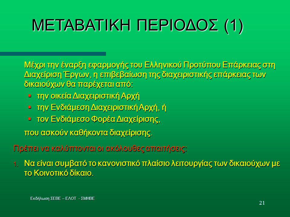 21 ΜΕΤΑΒΑΤΙΚΗ ΠΕΡΙΟΔΟΣ (1)‏ Μέχρι την έναρξη εφαρμογής του Ελληνικού Προτύπου Επάρκειας στη Διαχείριση Έργων, η επιβεβαίωση της διαχειριστικής επάρκειας των δικαιούχων θα παρέχεται από:  την οικεία Διαχειριστική Αρχή  την Ενδιάμεση Διαχειριστική Αρχή, ή  τον Ενδιάμεσο Φορέα Διαχείρισης, που ασκούν καθήκοντα διαχείρισης.
