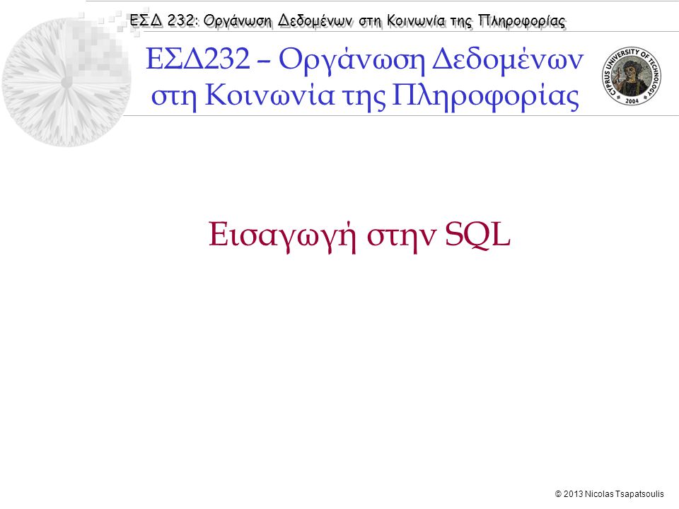 ΕΣΔ 232: Οργάνωση Δεδομένων στη Κοινωνία της Πληροφορίας © 2013 Nicolas Tsapatsoulis Εισαγωγή στην SQL ΕΣΔ232 – Οργάνωση Δεδομένων στη Κοινωνία της Πληροφορίας