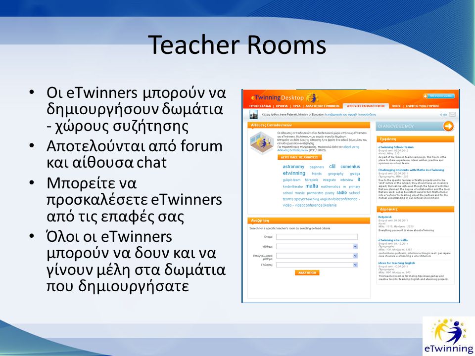 Teacher Rooms • Οι eΤwinners μπορούν να δημιουργήσουν δωμάτια - χώρους συζήτησης • Αποτελούνται από forum και αίθουσα chat • Μπορείτε να προσκαλέσετε eΤwinners από τις επαφές σας • Όλοι οι eΤwinners μπορούν να δουν και να γίνουν μέλη στα δωμάτια που δημιουργήσατε