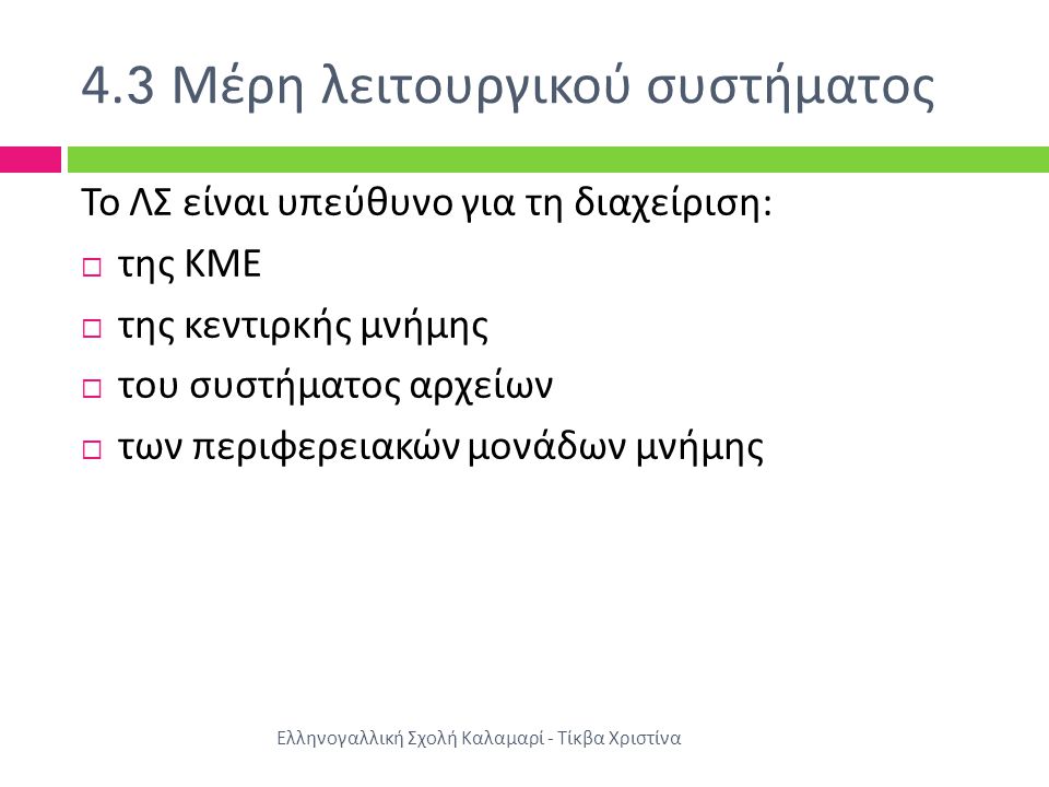 4.3 Μέρη λειτουργικού συστήματος Ελληνογαλλική Σχολή Καλαμαρί - Τίκβα Χριστίνα Το ΛΣ είναι υπεύθυνο για τη διαχείριση :  της ΚΜΕ  της κεντιρκής μνήμης  του συστήματος αρχείων  των περιφερειακών μονάδων μνήμης