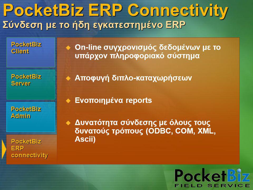 PocketBiz Admin PocketBiz Client PocketBiz Server PocketBiz ERP connectivity  On-line συγχρονισμός δεδομένων με το υπάρχον πληροφοριακό σύστημα  Αποφυγή διπλο-καταχωρήσεων  Ενοποιημένα reports  Δυνατότητα σύνδεσης με όλους τους δυνατούς τρόπους (ODBC, COM, XML, Ascii) PocketBiz ERP Connectivity Σύνδεση με το ήδη εγκατεστημένο ERP