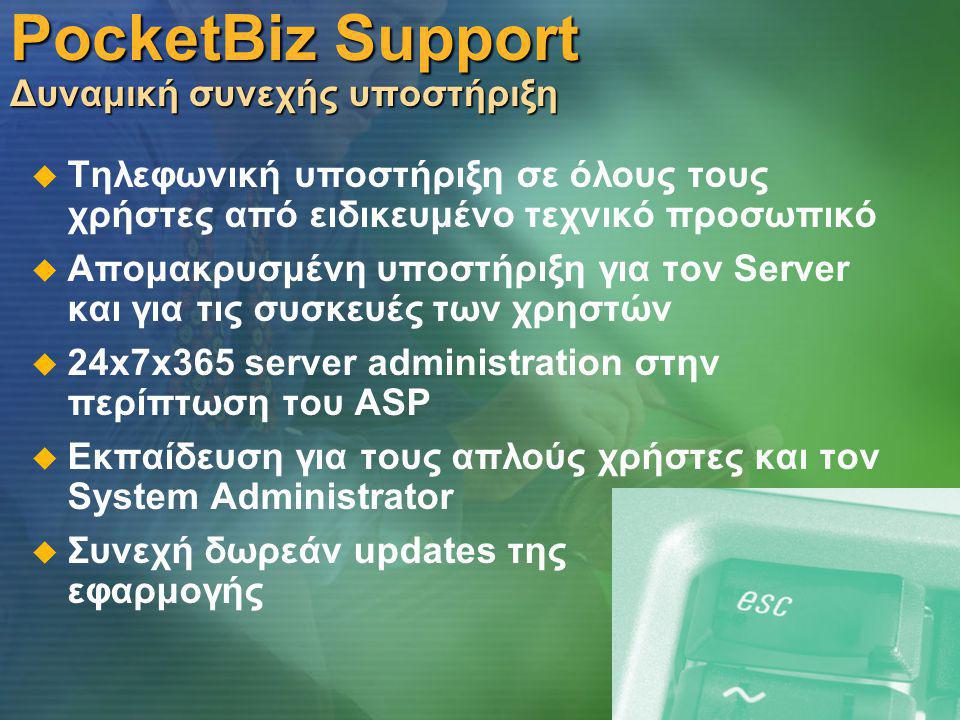 PocketBiz Support Δυναμική συνεχής υποστήριξη   Τηλεφωνική υποστήριξη σε όλους τους χρήστες από ειδικευμένο τεχνικό προσωπικό   Απομακρυσμένη υποστήριξη για τον Server και για τις συσκευές των χρηστών   24x7x365 server administration στην περίπτωση του ASP   Εκπαίδευση για τους απλούς χρήστες και τον System Administrator   Συνεχή δωρεάν updates της εφαρμογής