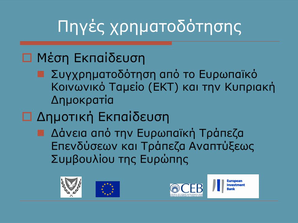 Πηγές χρηματοδότησης  Μέση Εκπαίδευση  Συγχρηματοδότηση από το Ευρωπαϊκό Κοινωνικό Ταμείο (ΕΚΤ) και την Κυπριακή Δημοκρατία  Δημοτική Εκπαίδευση  Δάνεια από την Ευρωπαϊκή Τράπεζα Επενδύσεων και Τράπεζα Αναπτύξεως Συμβουλίου της Ευρώπης