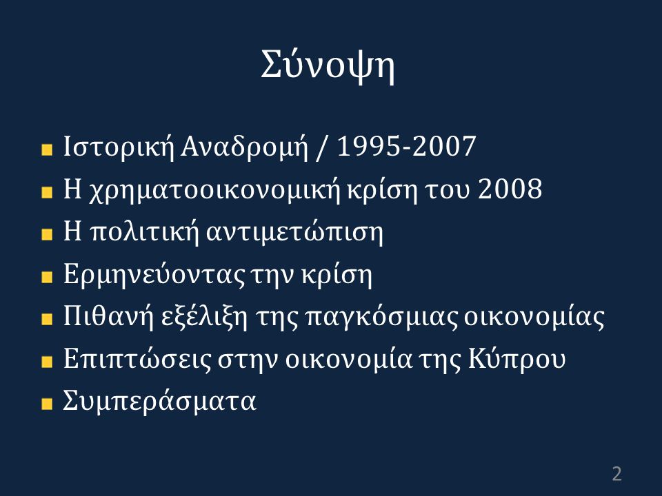 Σύνοψη Ιστορική Αναδρομή / Η χρηματοοικονομική κρίση του 2008 Η πολιτική αντιμετώπιση Ερμηνεύοντας την κρίση Πιθανή εξέλιξη της παγκόσμιας οικονομίας Επιπτώσεις στην οικονομία της Κύπρου Συμπεράσματα 2