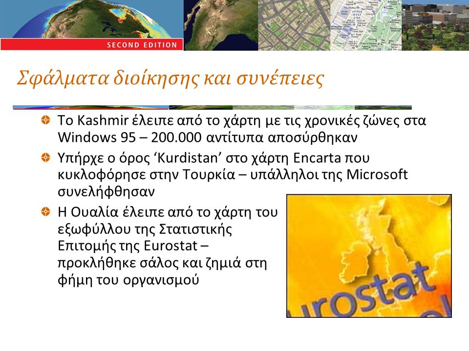 Σφάλματα διοίκησης και συνέπειες Το Kashmir έλειπε από το χάρτη με τις χρονικές ζώνες στα Windows 95 – αντίτυπα αποσύρθηκαν Υπήρχε ο όρος ‘Kurdistan’ στο χάρτη Encarta που κυκλοφόρησε στην Τουρκία – υπάλληλοι της Microsoft συνελήφθησαν Η Ουαλία έλειπε από το χάρτη του εξωφύλλου της Στατιστικής Επιτομής της Eurostat – προκλήθηκε σάλος και ζημιά στη φήμη του οργανισμού