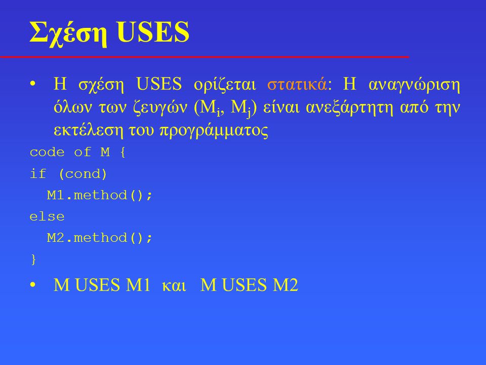 • H σχέση USES ορίζεται στατικά: Η αναγνώριση όλων των ζευγών (M i, M j ) είναι ανεξάρτητη από την εκτέλεση του προγράμματος code of M { if (cond) M1.method(); else M2.method(); } • Μ USES Μ1 και M USES M2 Σχέση USES