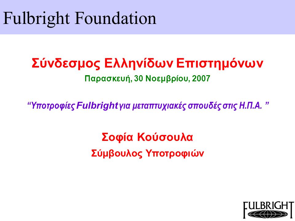 Fulbright Foundation Σύνδεσμος Ελληνίδων Επιστημόνων Παρασκευή, 30 Νοεμβρίου, 2007 Υποτροφίες Fulbright για μεταπτυχιακές σπουδές στις Η.Π.Α.