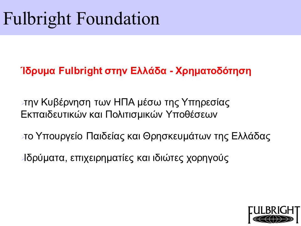 Fulbright Foundation Ίδρυμα Fulbright στην Ελλάδα - Χρηματοδότηση  την Κυβέρνηση των ΗΠΑ μέσω της Υπηρεσίας Εκπαιδευτικών και Πολιτισμικών Υποθέσεων  το Υπουργείο Παιδείας και Θρησκευμάτων της Ελλάδας  Ιδρύματα, επιχειρηματίες και ιδιώτες χορηγούς