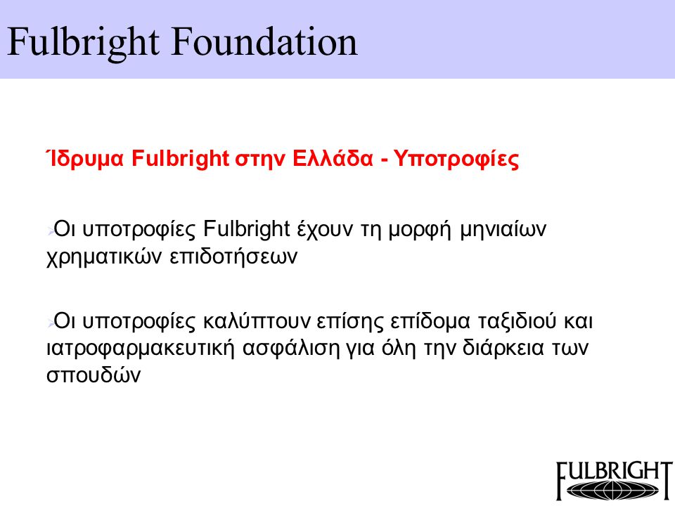 Fulbright Foundation Ίδρυμα Fulbright στην Ελλάδα - Υποτροφίες  Οι υποτροφίες Fulbright έχουν τη μορφή μηνιαίων χρηματικών επιδοτήσεων  Οι υποτροφίες καλύπτουν επίσης επίδομα ταξιδιού και ιατροφαρμακευτική ασφάλιση για όλη την διάρκεια των σπουδών
