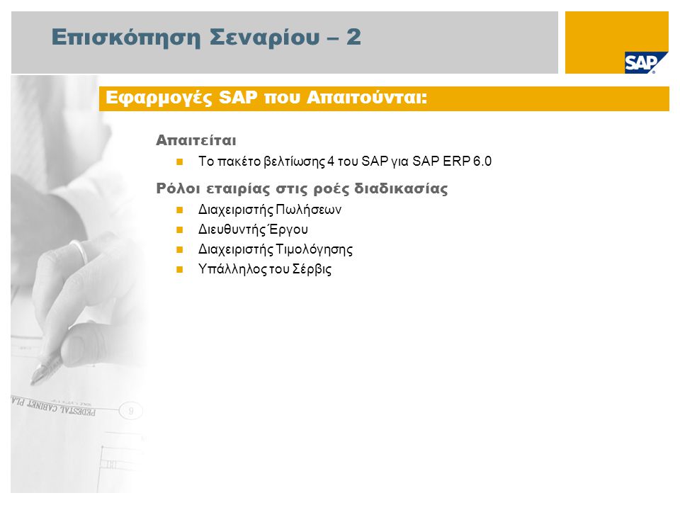 Επισκόπηση Σεναρίου – 2 Απαιτείται  Το πακέτο βελτίωσης 4 του SAP για SAP ERP 6.0 Ρόλοι εταιρίας στις ροές διαδικασίας  Διαχειριστής Πωλήσεων  Διευθυντής Έργου  Διαχειριστής Τιμολόγησης  Υπάλληλος του Σέρβις Εφαρμογές SAP που Απαιτούνται: