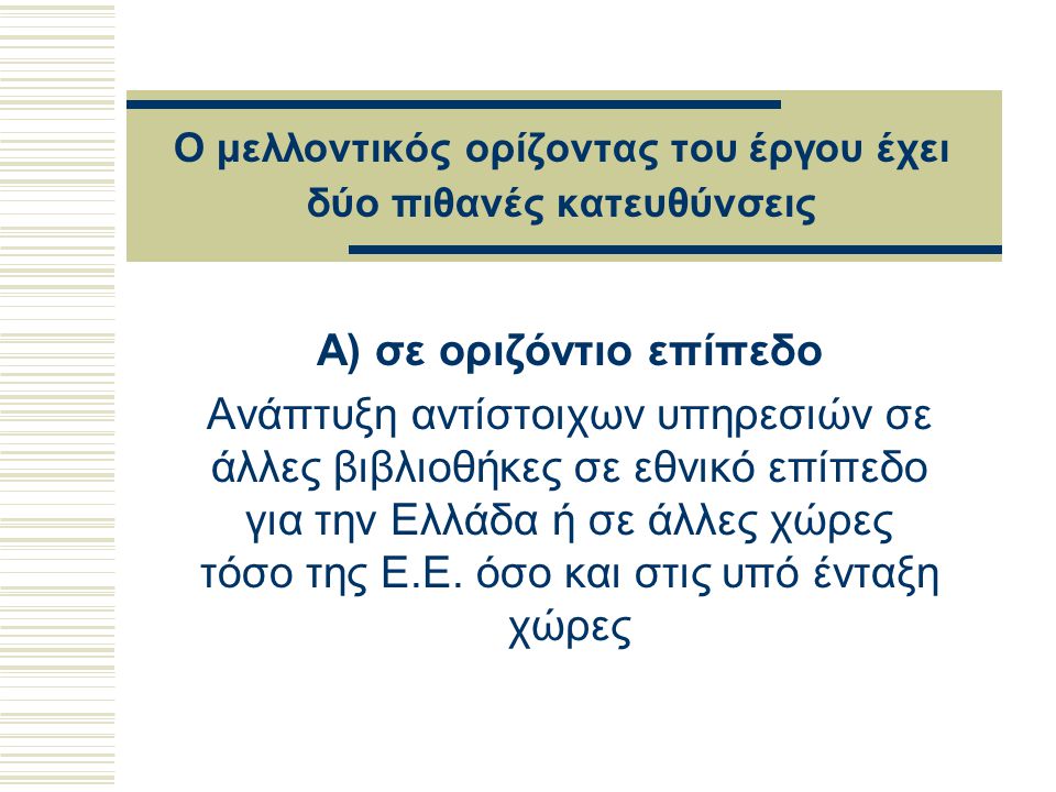 Ο μελλοντικός ορίζοντας του έργου έχει δύο πιθανές κατευθύνσεις Α) σε οριζόντιο επίπεδο Ανάπτυξη αντίστοιχων υπηρεσιών σε άλλες βιβλιοθήκες σε εθνικό επίπεδο για την Ελλάδα ή σε άλλες χώρες τόσο της Ε.Ε.