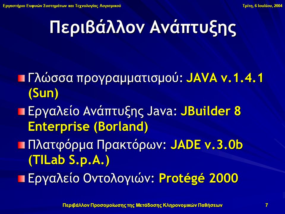 Εργαστήριο Ευφυών Συστημάτων και Τεχνολογίας Λογισμικού Τρίτη, 6 Ιουλίου, 2004 Περιβάλλον Προσομοίωσης της Μετάδοσης Κληρονομικών Παθήσεων 7 Περιβάλλον Ανάπτυξης Γλώσσα προγραμματισμού: JAVA v (Sun) Εργαλείο Ανάπτυξης Java: JBuilder 8 Enterprise (Borland) Πλατφόρμα Πρακτόρων: JADE v.3.0b (TILab S.p.A.) Εργαλείο Οντολογιών: Protégé 2000