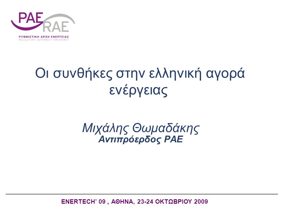 Οι συνθήκες στην ελληνική αγορά ενέργειας Μιχάλης Θωμαδάκης Αντιπρόερδος ΡAE ENERTECH’ 09, ΑΘΗΝΑ, ΟΚΤΩΒΡΙΟΥ 2009
