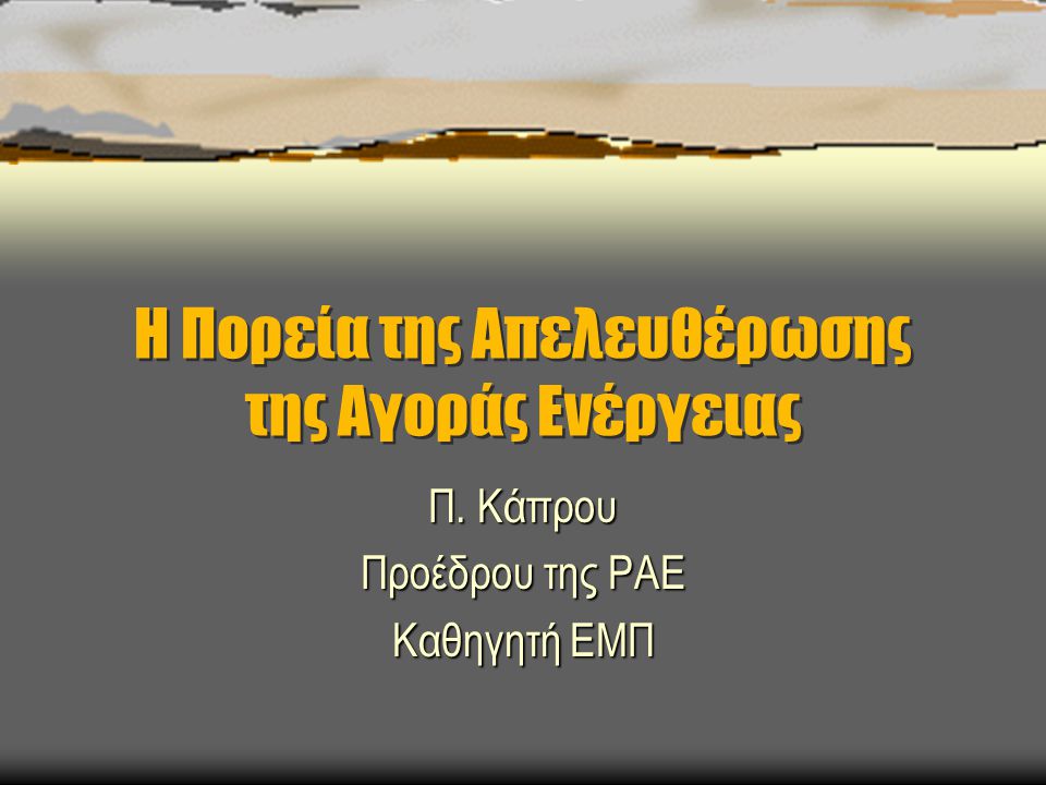 Η Πορεία της Απελευθέρωσης της Αγοράς Ενέργειας Π. Κάπρου Προέδρου της ΡΑΕ Καθηγητή ΕΜΠ