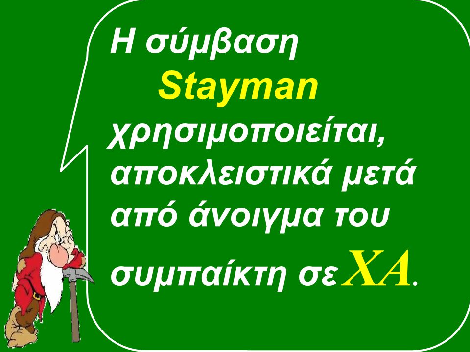 Η σύμβαση Stayman χρησιμοποιείται, αποκλειστικά μετά από άνοιγμα του συμπαίκτη σε ΧΑ.