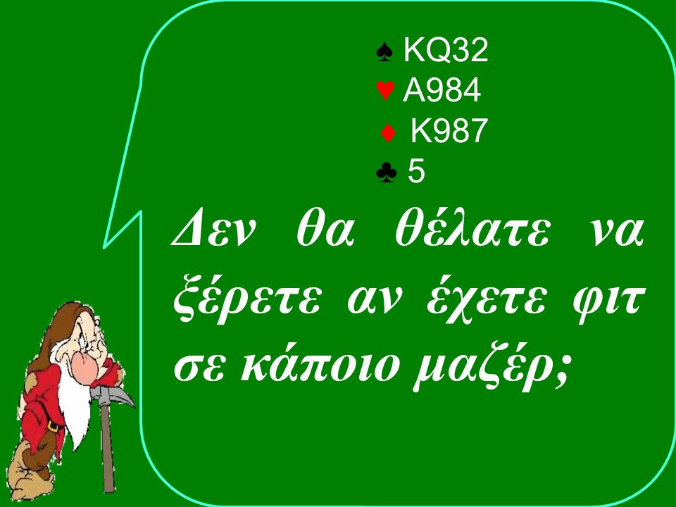 ♠ KQ32 ♥ Α984  Κ987 ♣ 5 Δεν θα θέλατε να ξέρετε αν έχετε φιτ σε κάποιο μαζέρ;