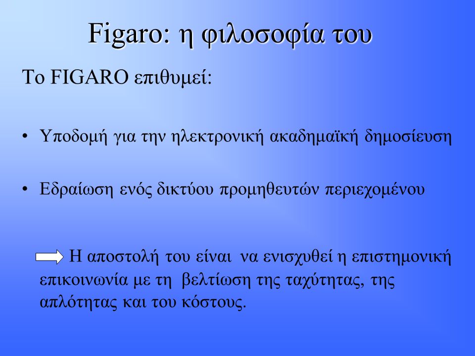 Figaro: η φιλοσοφία του Το FIGARO επιθυμεί: •Υποδομή για την ηλεκτρονική ακαδημαϊκή δημοσίευση •Εδραίωση ενός δικτύου προμηθευτών περιεχομένου Η αποστολή του είναι να ενισχυθεί η επιστημονική επικοινωνία με τη βελτίωση της ταχύτητας, της απλότητας και του κόστους.