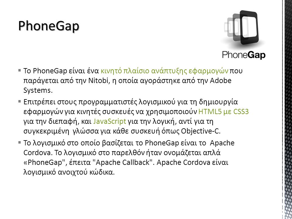  To PhoneGap είναι ένα κινητό πλαίσιο ανάπτυξης εφαρμογών που παράγεται από την Nitobi, η οποία αγοράστηκε από την Adobe Systems.
