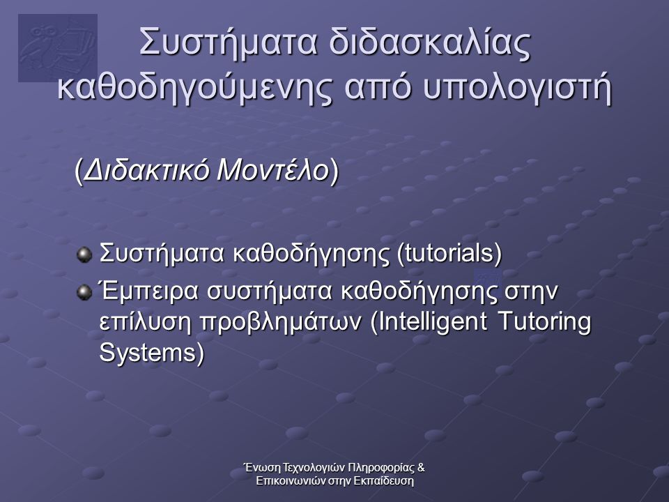 Ένωση Τεχνολογιών Πληροφορίας & Επικοινωνιών στην Εκπαίδευση Συστήματα διδασκαλίας καθοδηγούμενης από υπολογιστή (Διδακτικό Μοντέλο) Συστήματα καθοδήγησης (tutorials) Έμπειρα συστήματα καθοδήγησης στην επίλυση προβλημάτων (Intelligent Tutoring Systems)