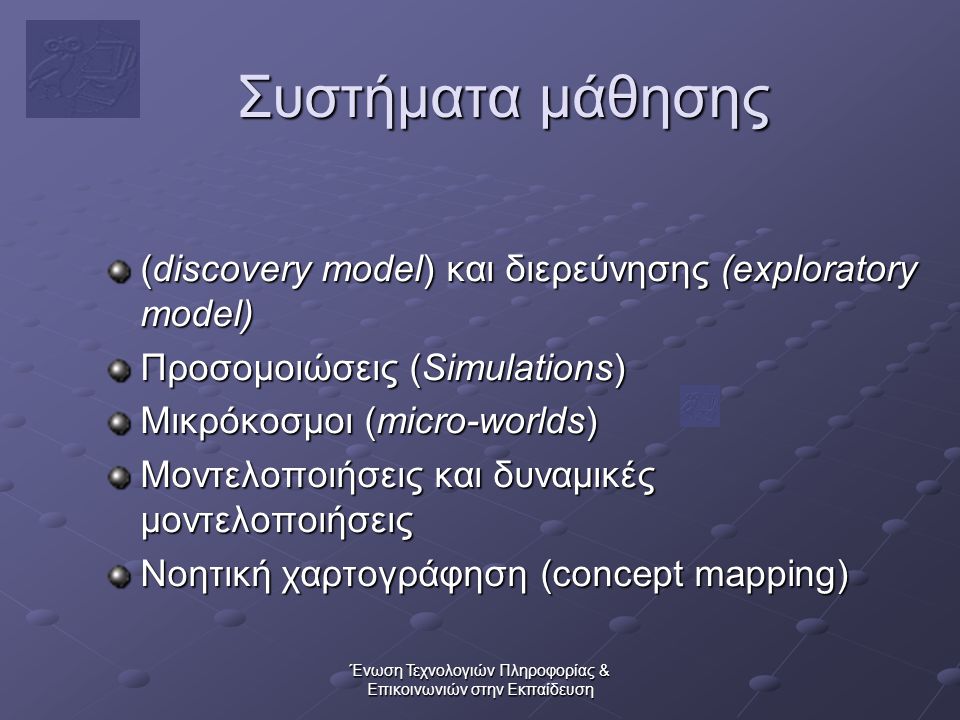 Ένωση Τεχνολογιών Πληροφορίας & Επικοινωνιών στην Εκπαίδευση Συστήματα μάθησης (discovery model) και διερεύνησης (exploratory model) Προσομοιώσεις (Simulations) Μικρόκοσμοι (micro-worlds) Μοντελοποιήσεις και δυναμικές μοντελοποιήσεις Νοητική χαρτογράφηση (concept mapping)