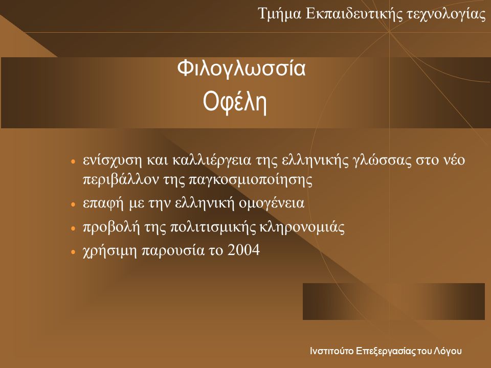 Τμήμα Εκπαιδευτικής τεχνολογίας Ινστιτούτο Επεξεργασίας του Λόγου Οφέλη  ενίσχυση και καλλιέργεια της ελληνικής γλώσσας στο νέο περιβάλλον της παγκοσμιοποίησης  επαφή με την ελληνική ομογένεια  προβολή της πολιτισμικής κληρονομιάς  χρήσιμη παρουσία το 2004 Φιλογλωσσία