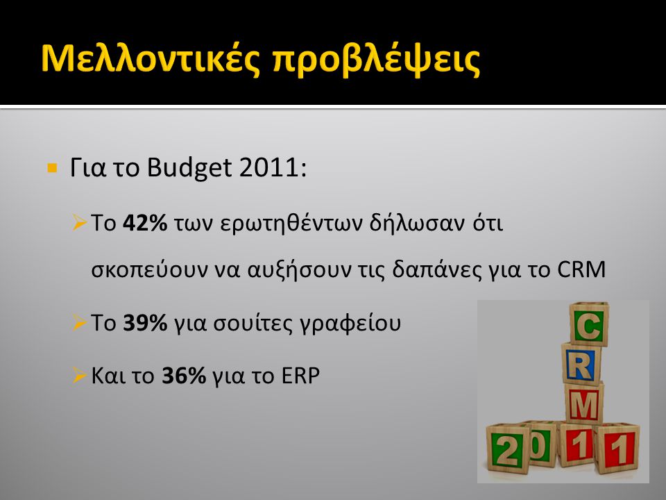  Για το Budget 2011:  Tο 42% των ερωτηθέντων δήλωσαν ότι σκοπεύουν να αυξήσουν τις δαπάνες για το CRM  Tο 39% για σουίτες γραφείου  Kαι το 36% για το ERP