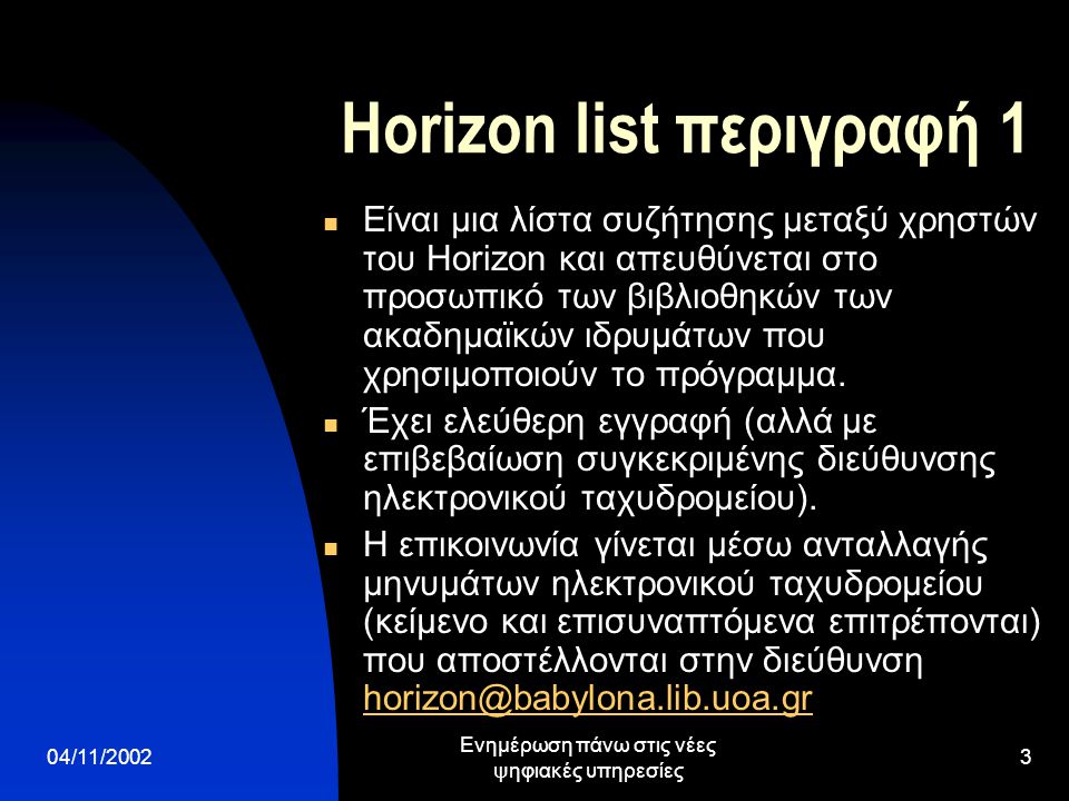 04/11/2002 Ενημέρωση πάνω στις νέες ψηφιακές υπηρεσίες 3 Horizon list περιγραφή 1  Είναι μια λίστα συζήτησης μεταξύ χρηστών του Horizon και απευθύνεται στο προσωπικό των βιβλιοθηκών των ακαδημαϊκών ιδρυμάτων που χρησιμοποιούν το πρόγραμμα.
