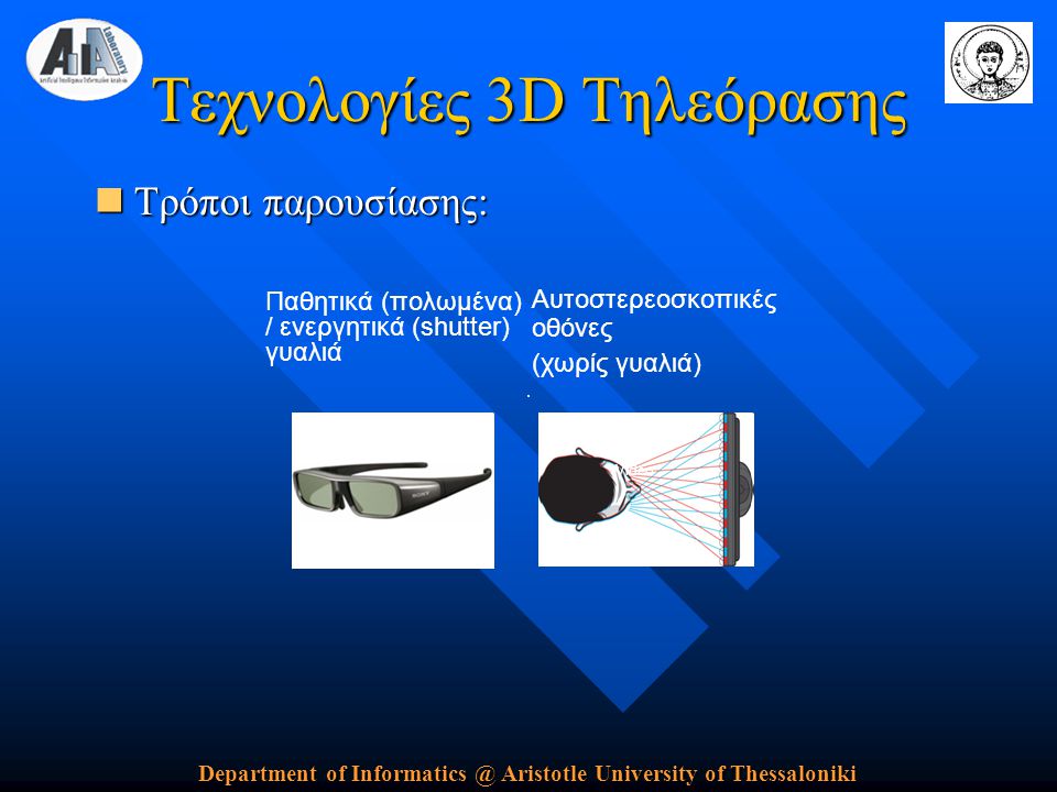 Department of Aristotle University of Thessaloniki Τεχνολογίες 3D Τηλεόρασης  Τρόποι παρουσίασης: Αυτοστερεοσκοπικές οθόνες (χωρίς γυαλιά) Παθητικά (πολωμένα) / ενεργητικά (shutter) γυαλιά Video
