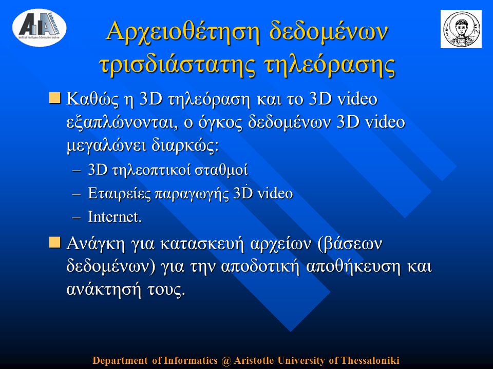 Department of Aristotle University of Thessaloniki Αρχειοθέτηση δεδομένων τρισδιάστατης τηλεόρασης  Καθώς η 3D τηλεόραση και το 3D video εξαπλώνονται, ο όγκος δεδομένων 3D video μεγαλώνει διαρκώς: –3D τηλεοπτικοί σταθμοί –Εταιρείες παραγωγής 3D video –Internet.